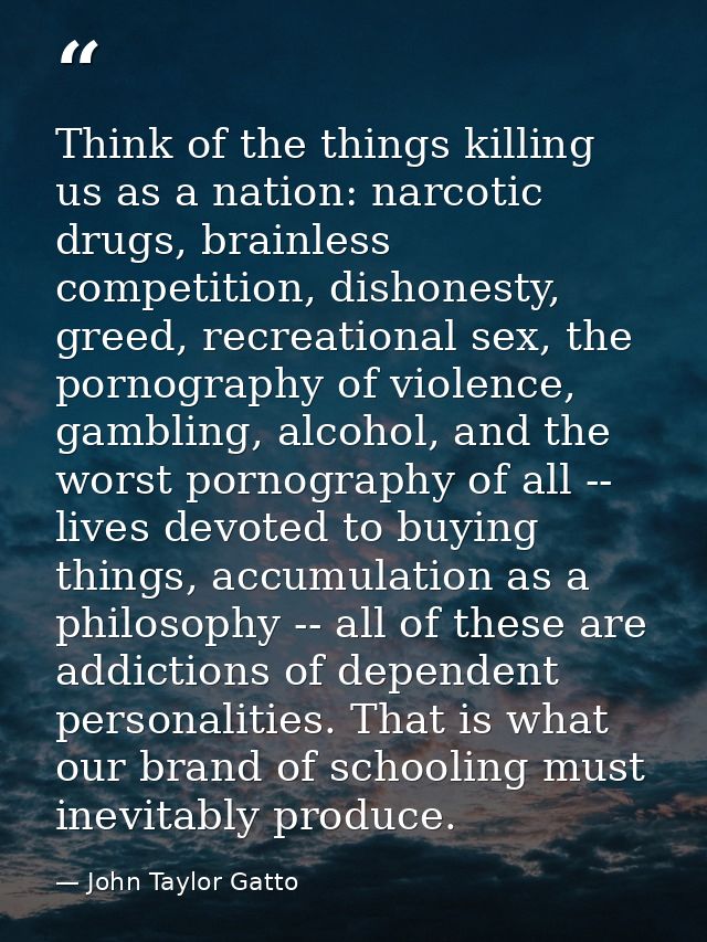 Think of the things killing us as a nation: narcotic drugs, brainless competition, dishonesty, greed, recreational sex,  — John Taylor Gatto