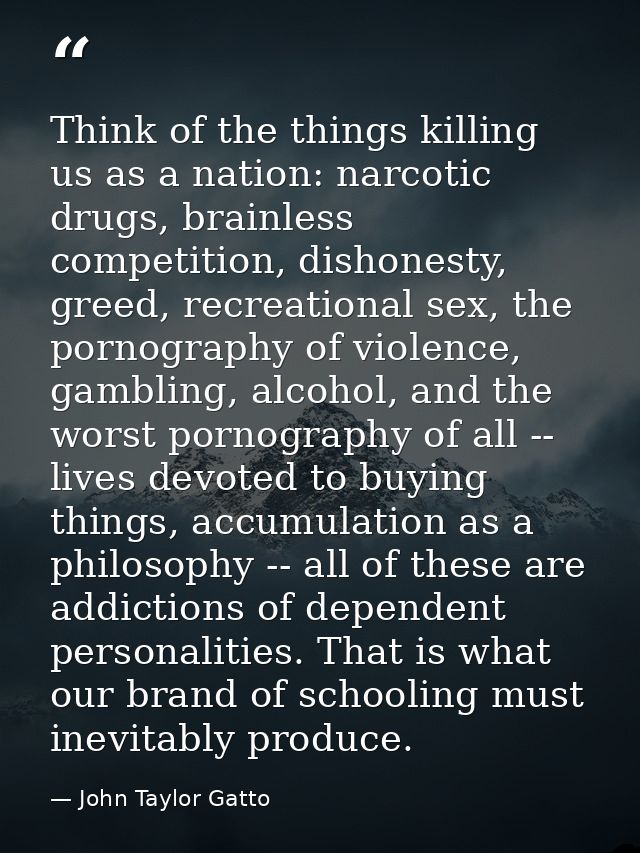 Think of the things killing us as a nation: narcotic drugs, brainless competition, dishonesty, greed, recreational sex,  — John Taylor Gatto