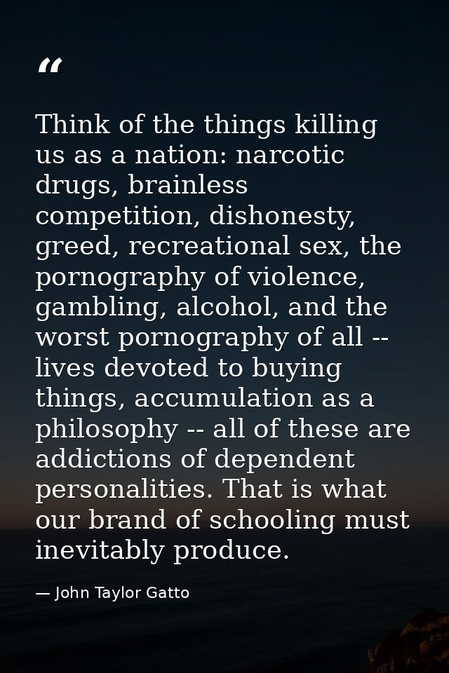 Think of the things killing us as a nation: narcotic drugs, brainless competition, dishonesty, greed, recreational sex,  — John Taylor Gatto