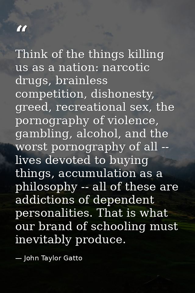 Think of the things killing us as a nation: narcotic drugs, brainless competition, dishonesty, greed, recreational sex,  — John Taylor Gatto