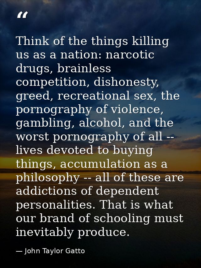 Think of the things killing us as a nation: narcotic drugs, brainless competition, dishonesty, greed, recreational sex,  — John Taylor Gatto