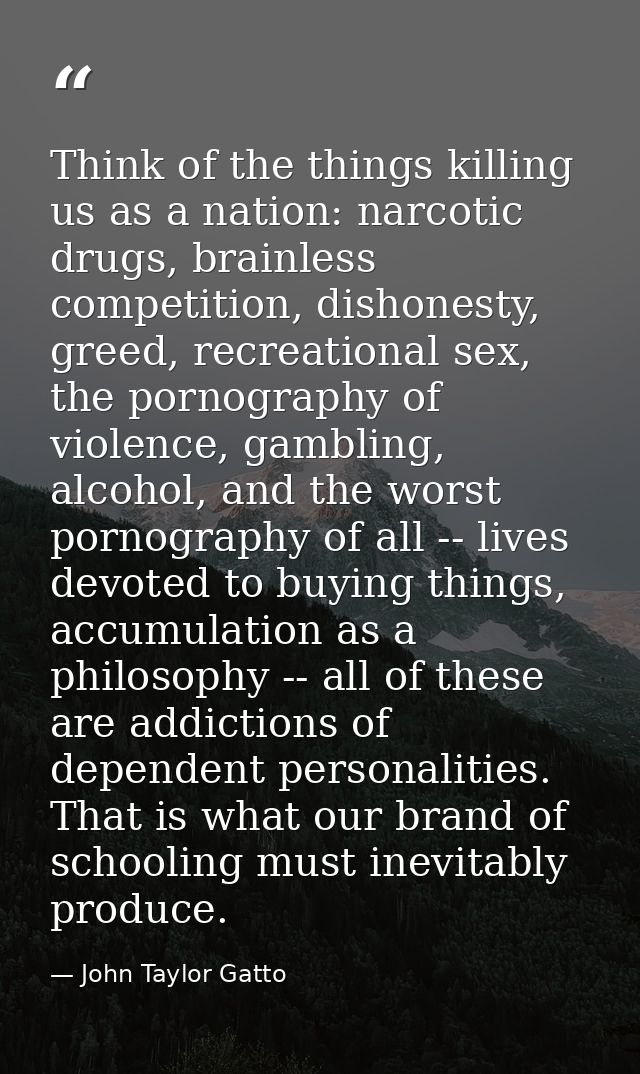 Think of the things killing us as a nation: narcotic drugs, brainless competition, dishonesty, greed, recreational sex,  — John Taylor Gatto