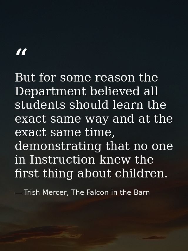 But for some reason the Department believed all students should learn the exact same way and at the exact same time, dem — Trish Mercer, The Falcon in the Barn