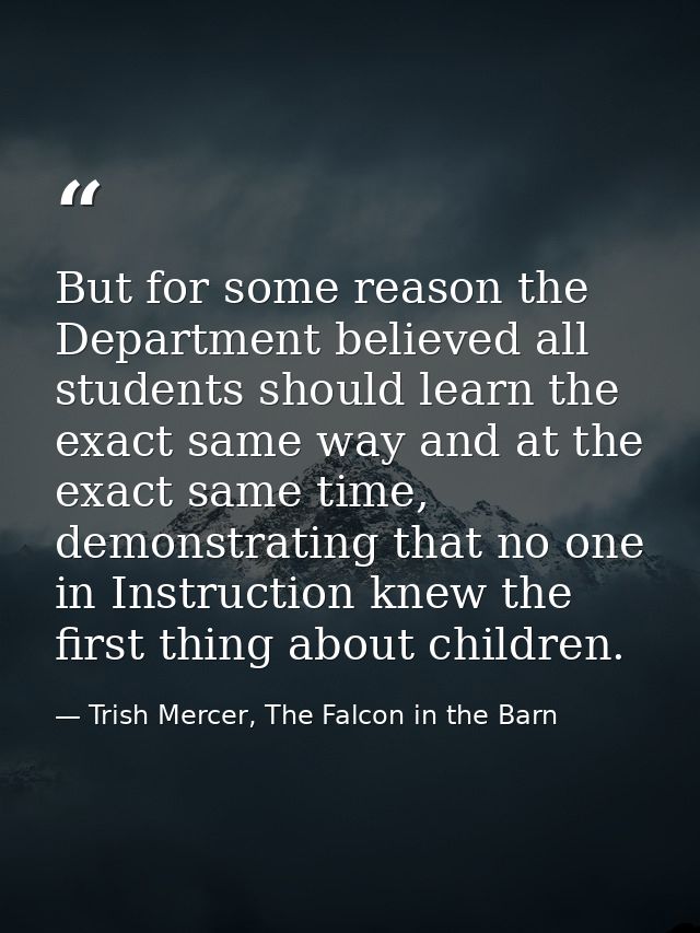 But for some reason the Department believed all students should learn the exact same way and at the exact same time, dem — Trish Mercer, The Falcon in the Barn