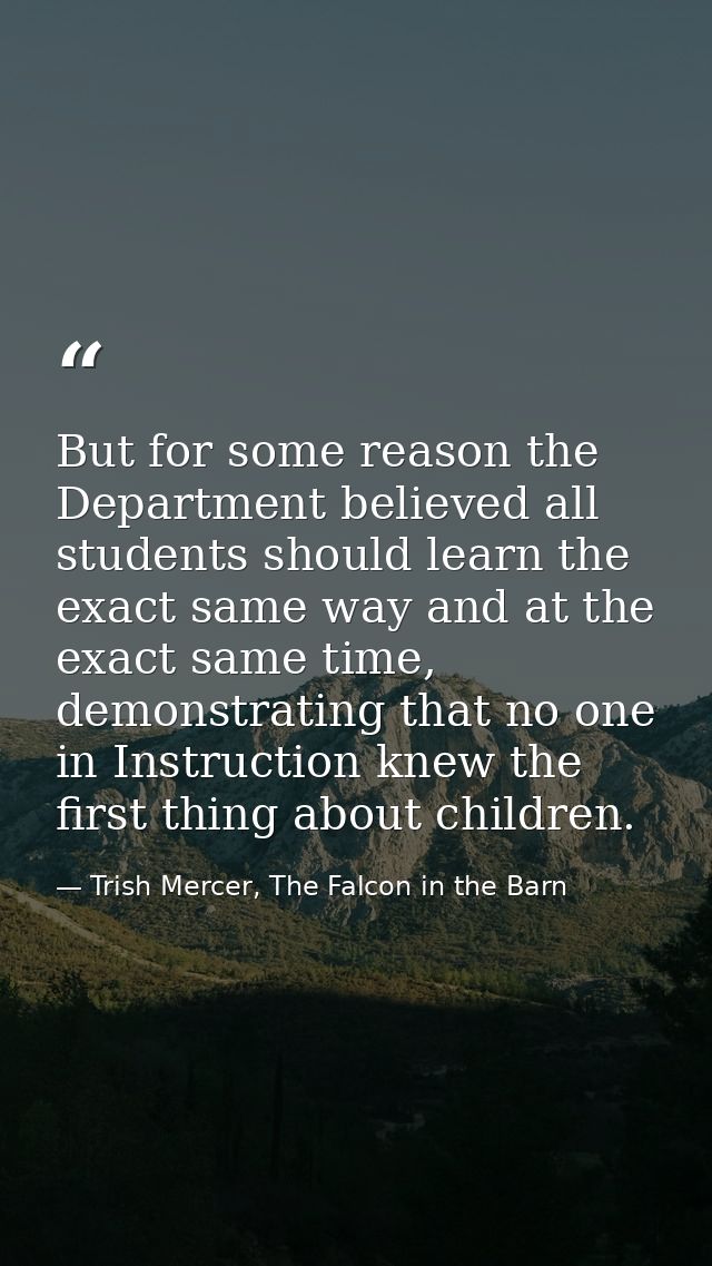 But for some reason the Department believed all students should learn the exact same way and at the exact same time, dem — Trish Mercer, The Falcon in the Barn