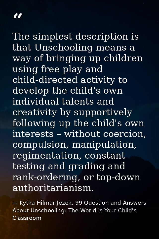 The simplest description is that Unschooling means a way of bringing up children using free play and child-directed acti — Kytka Hilmar-Jezek, 99 Question and Answers About Unschooling: The World Is Your Child's Classroom