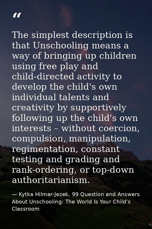 The simplest description is that Unschooling means a way of bringing up children using free play and child-directed acti — Kytka Hilmar-Jezek, 99 Question and Answers About Unschooling: The World Is Your Child's Classroom