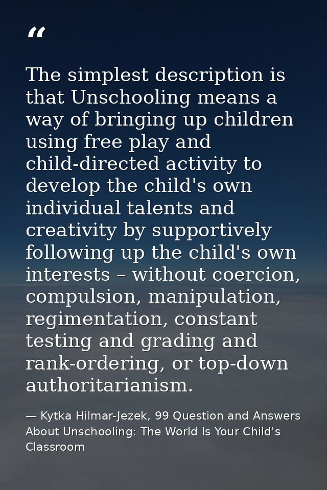 The simplest description is that Unschooling means a way of bringing up children using free play and child-directed acti — Kytka Hilmar-Jezek, 99 Question and Answers About Unschooling: The World Is Your Child's Classroom