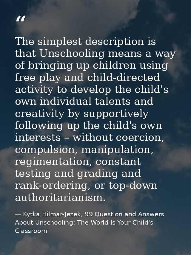The simplest description is that Unschooling means a way of bringing up children using free play and child-directed acti — Kytka Hilmar-Jezek, 99 Question and Answers About Unschooling: The World Is Your Child's Classroom