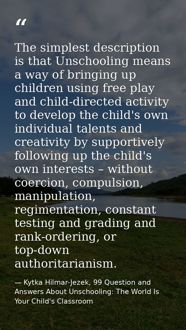 The simplest description is that Unschooling means a way of bringing up children using free play and child-directed acti — Kytka Hilmar-Jezek, 99 Question and Answers About Unschooling: The World Is Your Child's Classroom