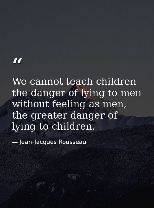 We cannot teach children the danger of lying to men without feeling as men, the greater danger of lying to children. — Jean-Jacques Rousseau