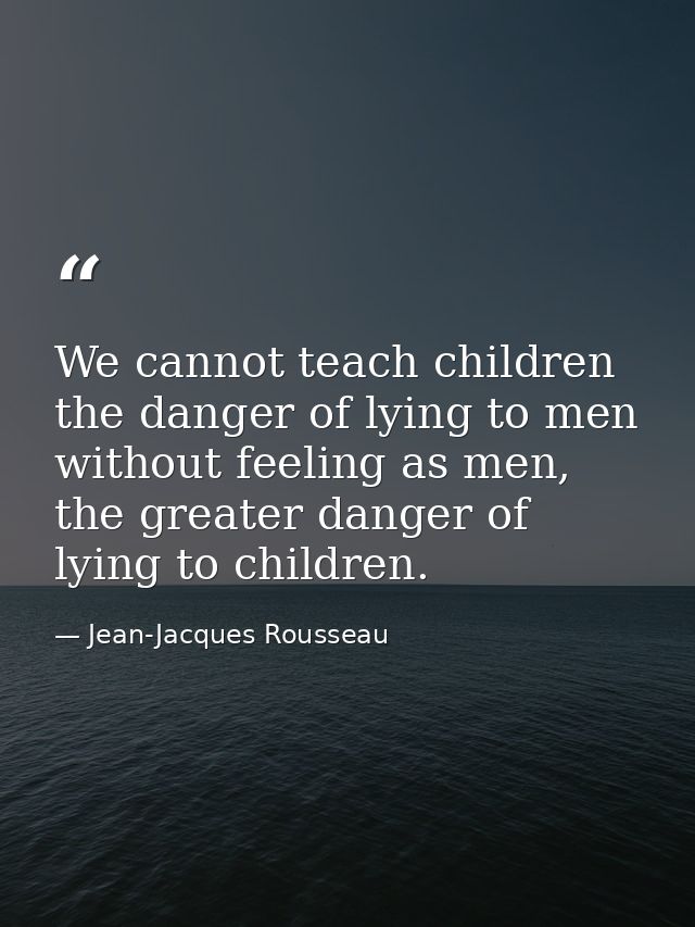 We cannot teach children the danger of lying to men without feeling as men, the greater danger of lying to children. — Jean-Jacques Rousseau