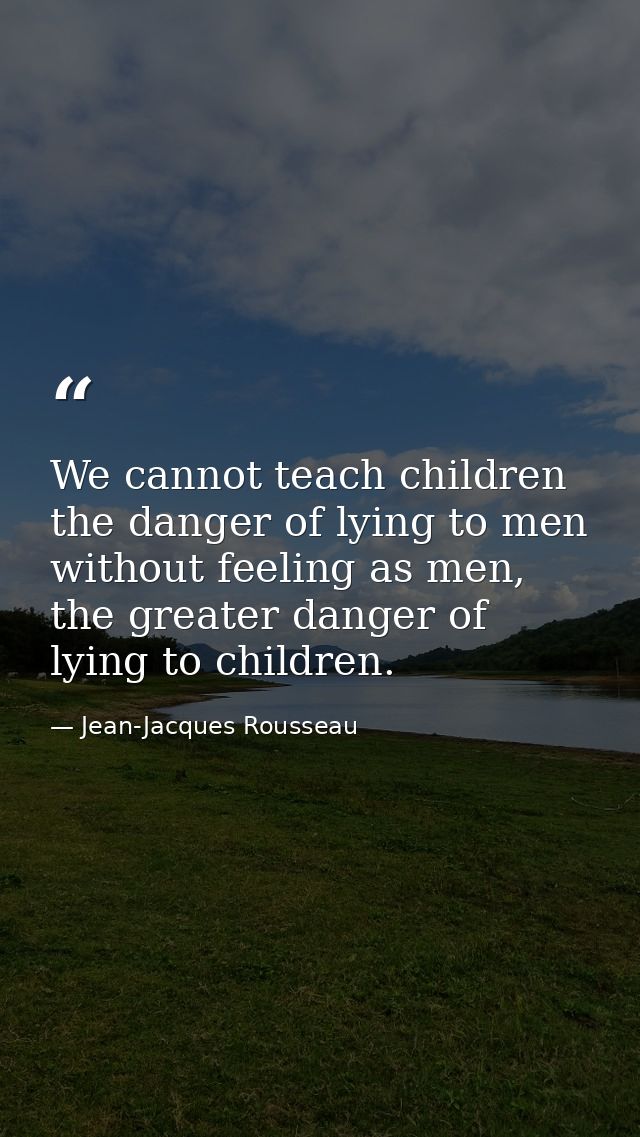 We cannot teach children the danger of lying to men without feeling as men, the greater danger of lying to children. — Jean-Jacques Rousseau