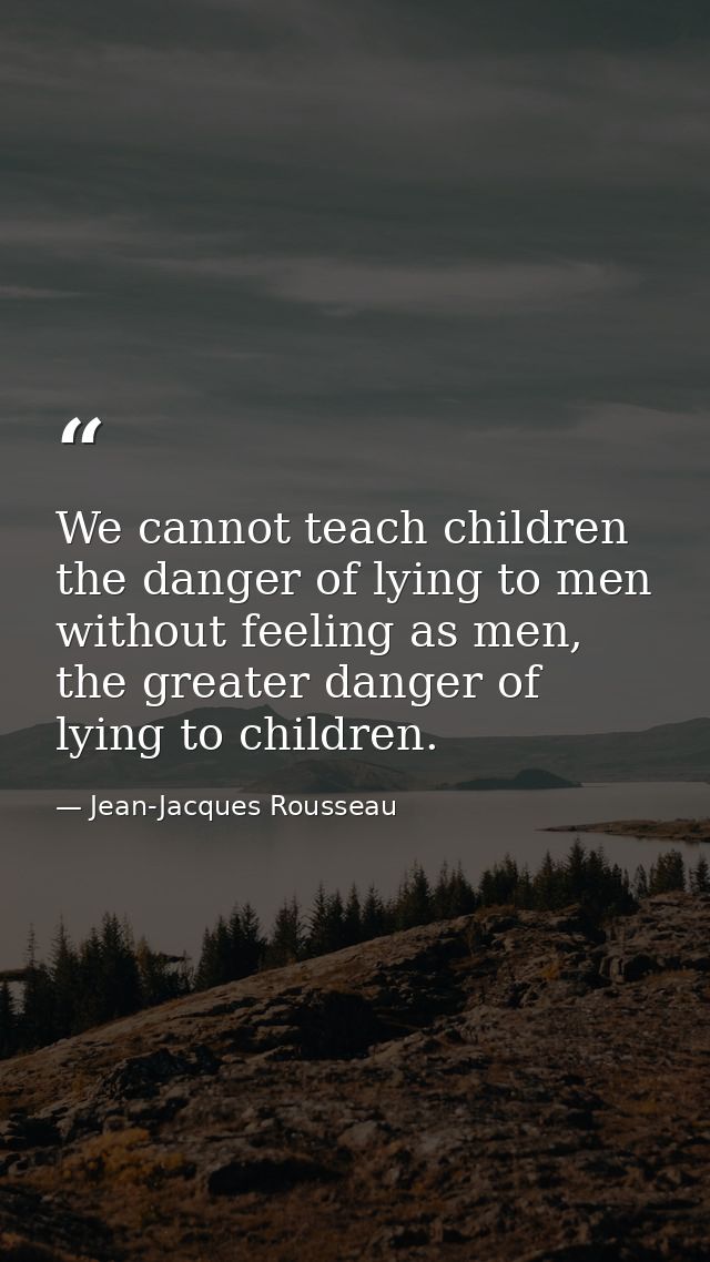 We cannot teach children the danger of lying to men without feeling as men, the greater danger of lying to children. — Jean-Jacques Rousseau