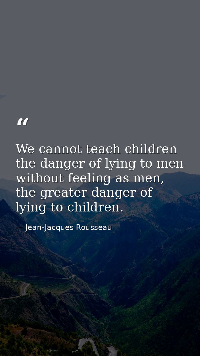 We cannot teach children the danger of lying to men without feeling as men, the greater danger of lying to children. — Jean-Jacques Rousseau
