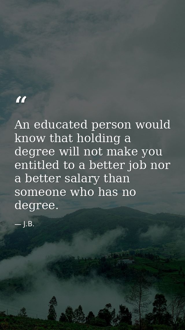 An educated person would know that holding a degree will not make you entitled to a better job nor a better salary than  — J.B.