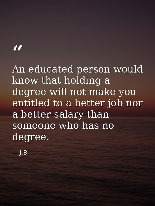 An educated person would know that holding a degree will not make you entitled to a better job nor a better salary than  — J.B.