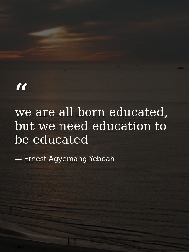 we are all born educated, but we need education to be educated — Ernest Agyemang Yeboah