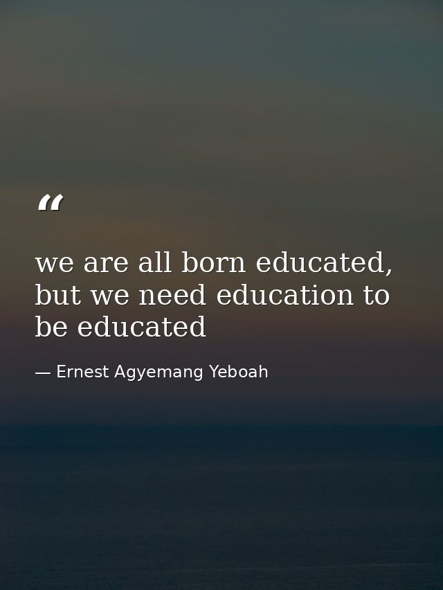we are all born educated, but we need education to be educated — Ernest Agyemang Yeboah