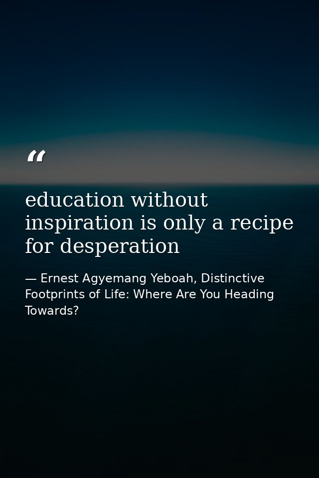 education without inspiration is only a recipe for desperation — Ernest Agyemang Yeboah, Distinctive Footprints of Life: Where Are You Heading Towards?