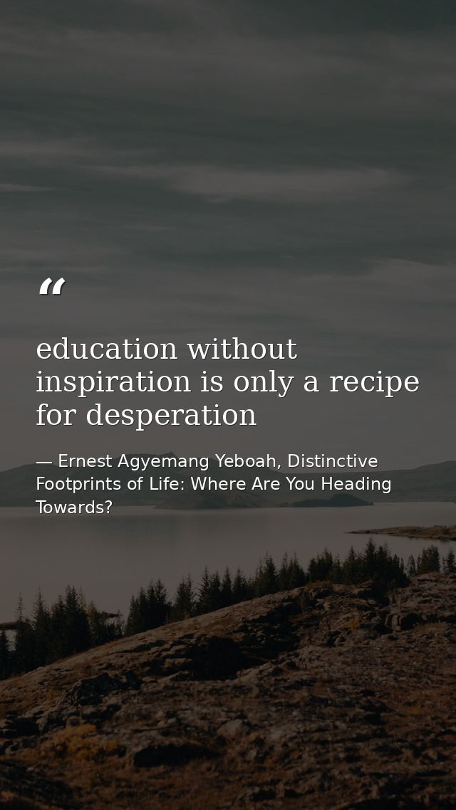 education without inspiration is only a recipe for desperation — Ernest Agyemang Yeboah, Distinctive Footprints of Life: Where Are You Heading Towards?
