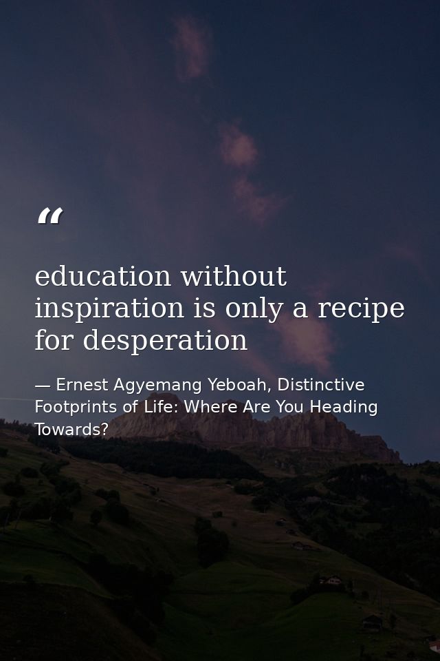 education without inspiration is only a recipe for desperation — Ernest Agyemang Yeboah, Distinctive Footprints of Life: Where Are You Heading Towards?