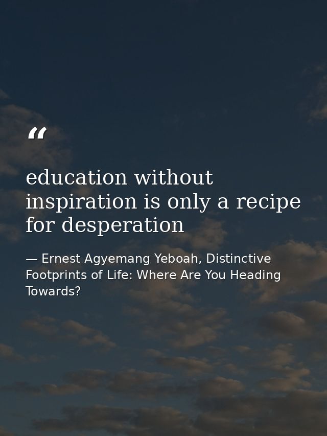 education without inspiration is only a recipe for desperation — Ernest Agyemang Yeboah, Distinctive Footprints of Life: Where Are You Heading Towards?