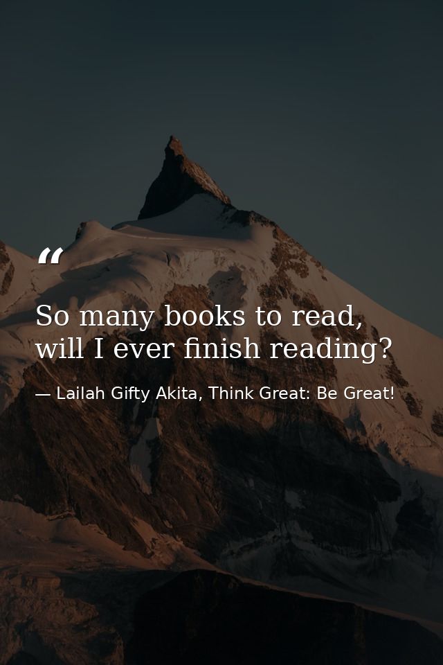 So many books to read, will I ever finish reading? — Lailah Gifty Akita, Think Great: Be Great!