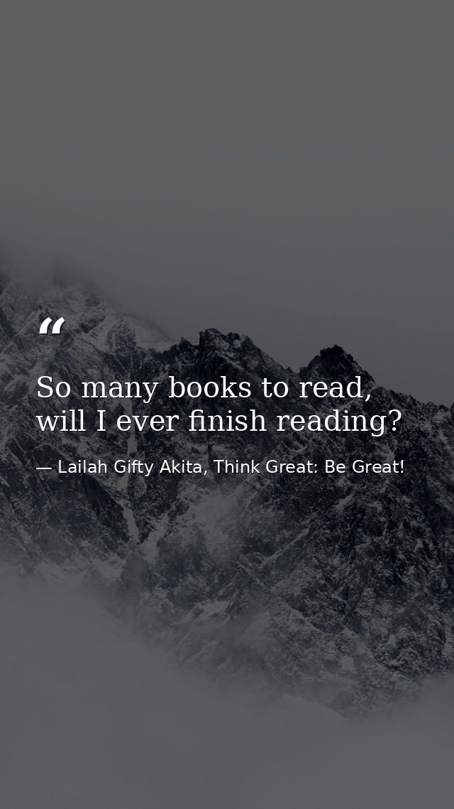 So many books to read, will I ever finish reading? — Lailah Gifty Akita, Think Great: Be Great!