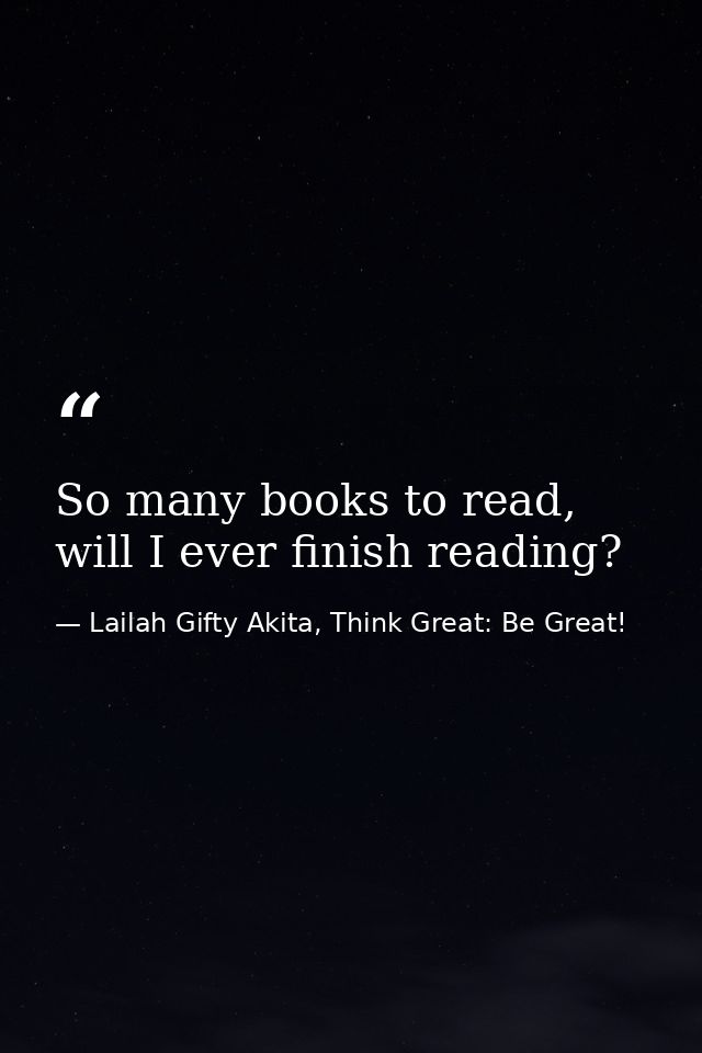 So many books to read, will I ever finish reading? — Lailah Gifty Akita, Think Great: Be Great!
