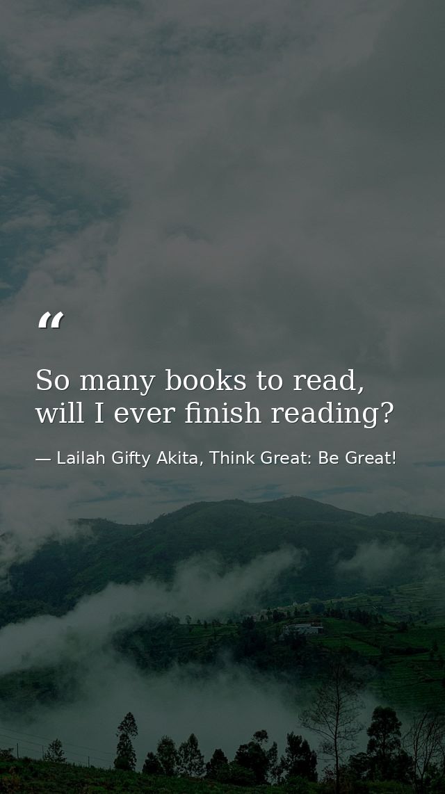 So many books to read, will I ever finish reading? — Lailah Gifty Akita, Think Great: Be Great!