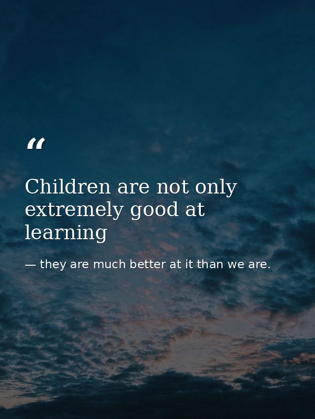 Children are not only extremely good at learning — they are much better at it than we are.