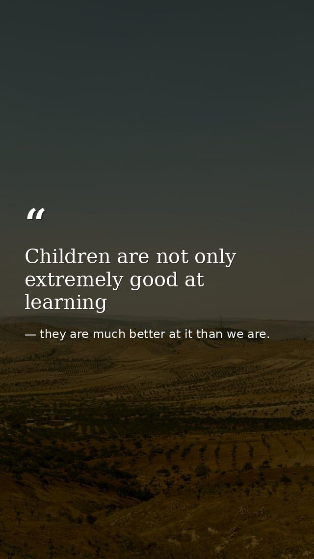 Children are not only extremely good at learning — they are much better at it than we are.