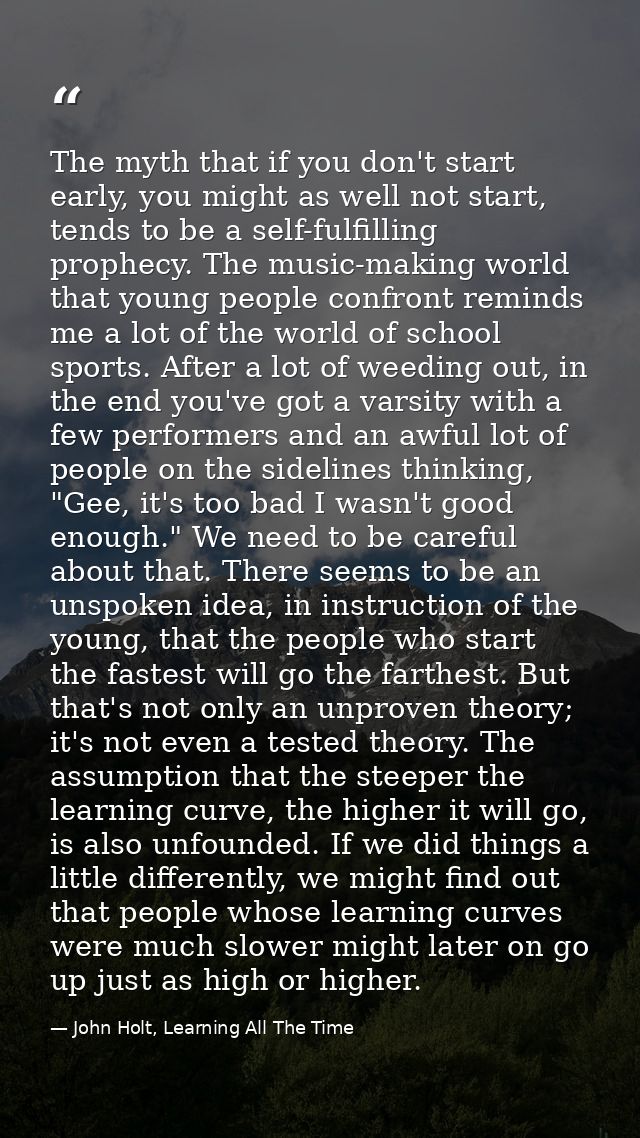 The myth that if you don't start early, you might as well not start, tends to be a self-fulfilling prophecy. The music-m — John Holt, Learning All The Time