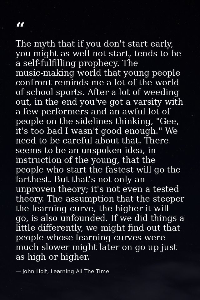 The myth that if you don't start early, you might as well not start, tends to be a self-fulfilling prophecy. The music-m — John Holt, Learning All The Time