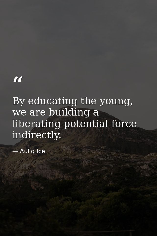 By educating the young, we are building a liberating potential force indirectly. — Auliq Ice