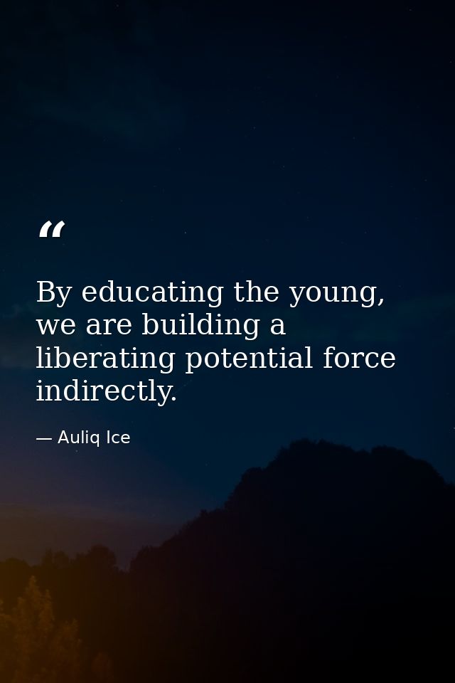 By educating the young, we are building a liberating potential force indirectly. — Auliq Ice