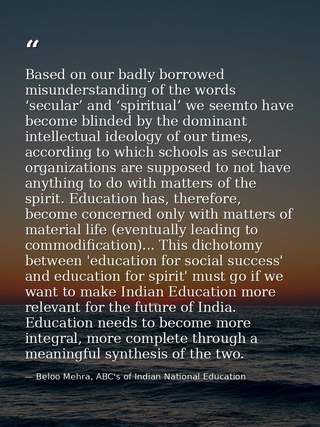 Based on our badly borrowed misunderstanding of the words ‘secular’ and ‘spiritual’ we seemto have become blinded by the — Beloo Mehra, ABC's of Indian National Education