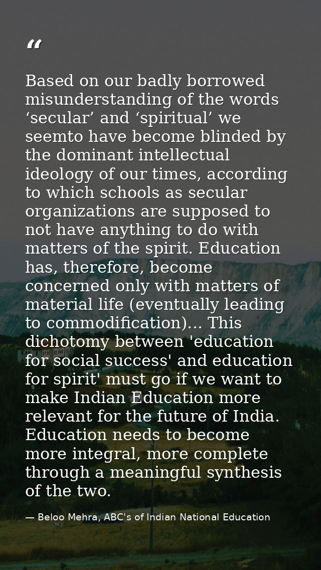 Based on our badly borrowed misunderstanding of the words ‘secular’ and ‘spiritual’ we seemto have become blinded by the — Beloo Mehra, ABC's of Indian National Education