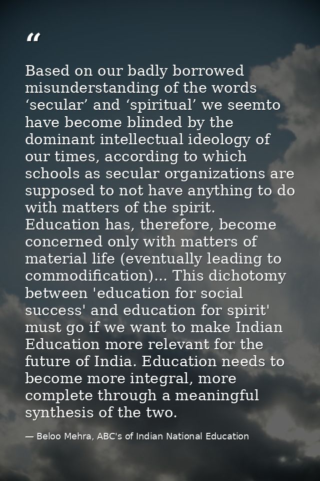 Based on our badly borrowed misunderstanding of the words ‘secular’ and ‘spiritual’ we seemto have become blinded by the — Beloo Mehra, ABC's of Indian National Education