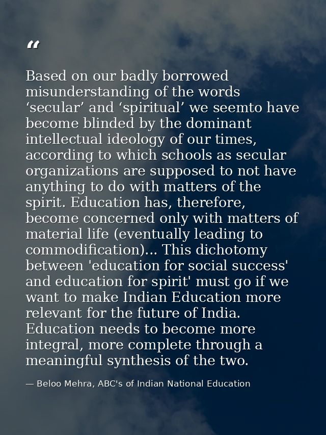 Based on our badly borrowed misunderstanding of the words ‘secular’ and ‘spiritual’ we seemto have become blinded by the — Beloo Mehra, ABC's of Indian National Education