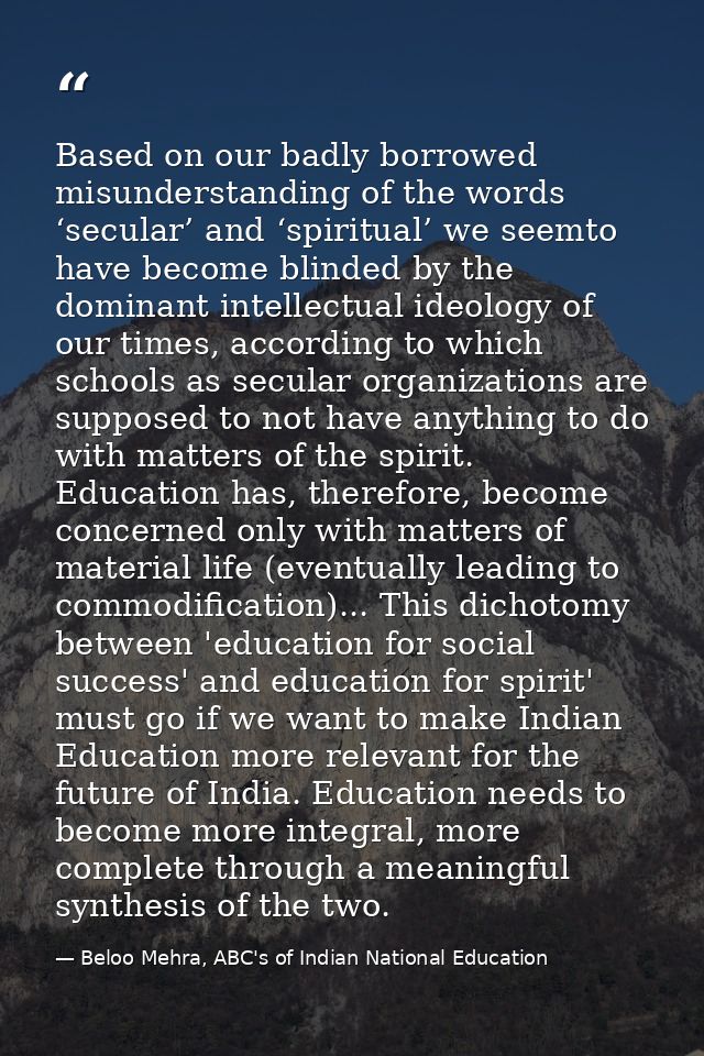 Based on our badly borrowed misunderstanding of the words ‘secular’ and ‘spiritual’ we seemto have become blinded by the — Beloo Mehra, ABC's of Indian National Education
