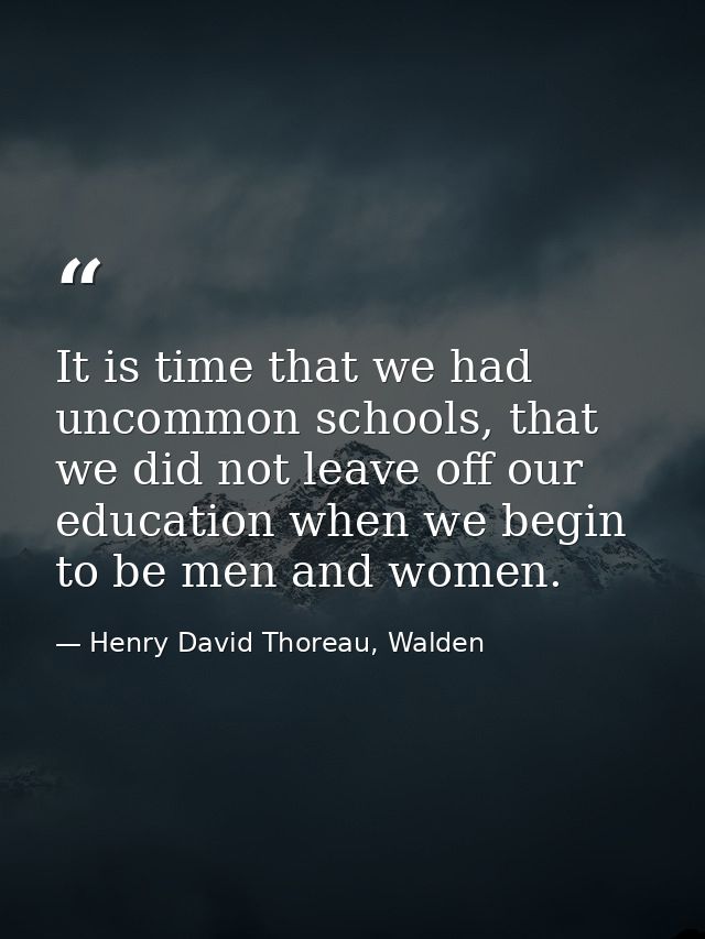 It is time that we had uncommon schools, that we did not leave off our education when we begin to be men and women. — Henry David Thoreau, Walden