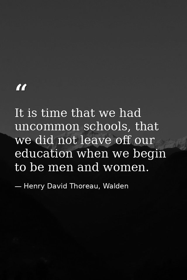 It is time that we had uncommon schools, that we did not leave off our education when we begin to be men and women. — Henry David Thoreau, Walden
