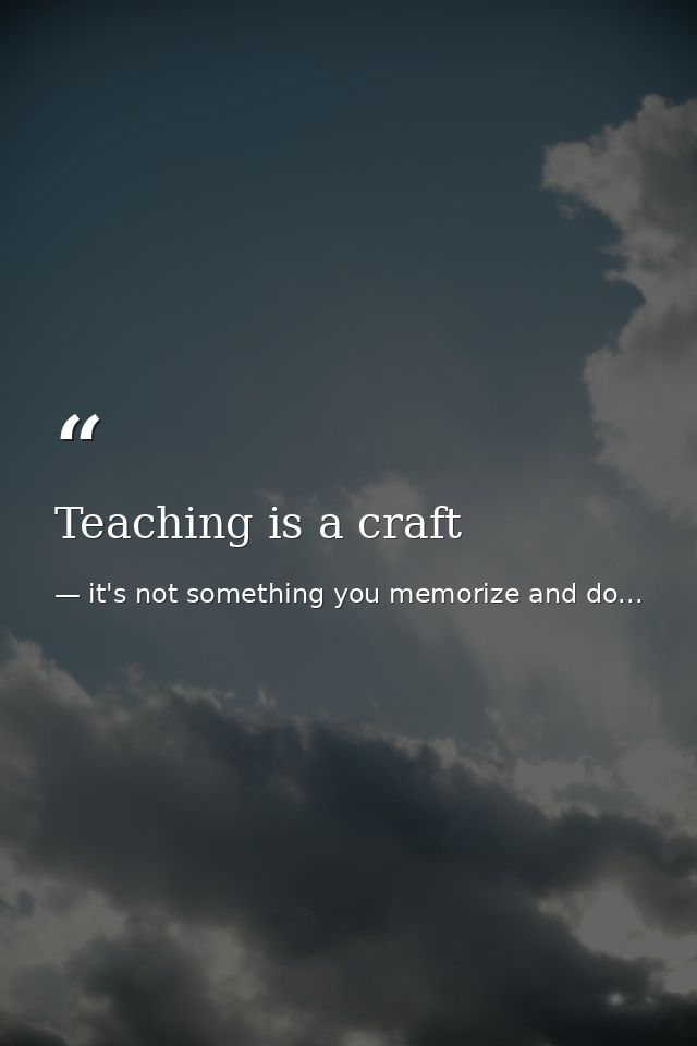 Teaching is a craft — it's not something you memorize and do...