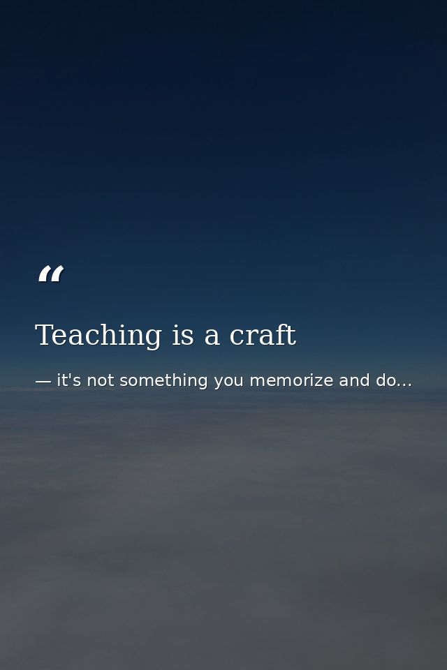 Teaching is a craft — it's not something you memorize and do...