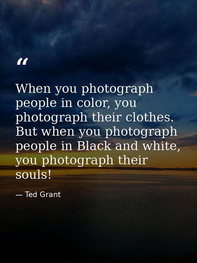 When you photograph people in color, you photograph their clothes. But when you photograph people in Black and white, yo — Ted Grant