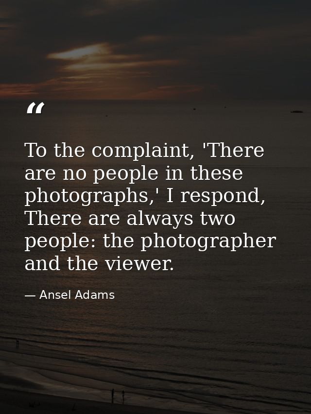 To the complaint, 'There are no people in these photographs,' I respond, There are always two people: the photographer a — Ansel Adams