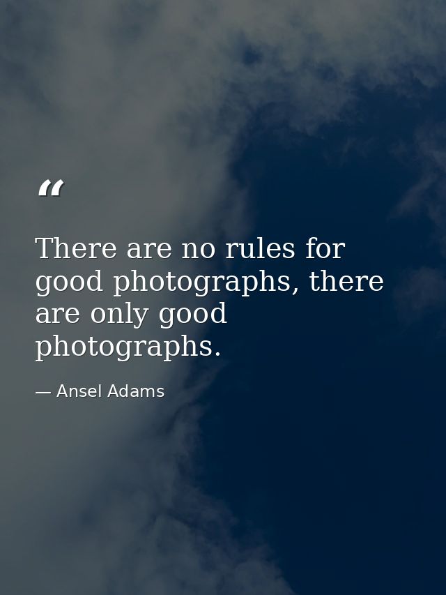 There are no rules for good photographs, there are only good photographs. — Ansel Adams