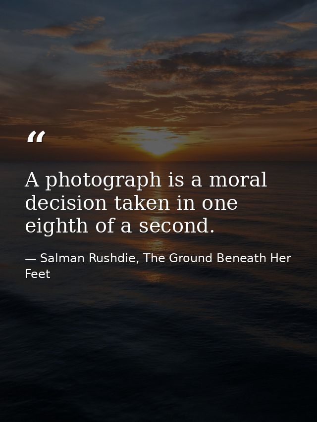 A photograph is a moral decision taken in one eighth of a second. — Salman Rushdie, The Ground Beneath Her Feet